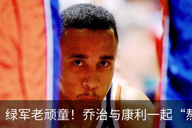绿军老顽童！乔治与康利一起“熬夜”训练，专注如小学生考试！